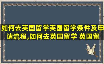 如何去英国留学英国留学条件及申请流程,如何去英国留学 英国留学条件及申请流程